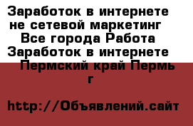 Заработок в интернете , не сетевой маркетинг  - Все города Работа » Заработок в интернете   . Пермский край,Пермь г.